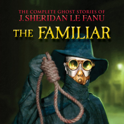 Скачать The Familiar - The Complete Ghost Stories of J. Sheridan Le Fanu, Vol. 7 of 30 (Unabridged) - J. Sheridan Le Fanu