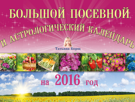 Скачать Большой посевной и астрологический календарь на 2016 год - Татьяна Борщ