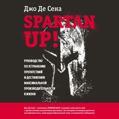 Скачать Spartan up! Руководство по устранению препятствий и достижению максимальной производительности в жизни - Джо Де Сена