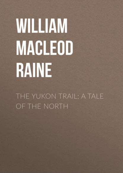 Скачать The Yukon Trail: A Tale of the North - William MacLeod Raine