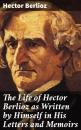 Скачать The Life of Hector Berlioz as Written by Himself in His Letters and Memoirs - Hector Berlioz