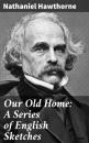 Скачать Our Old Home: A Series of English Sketches - Nathaniel Hawthorne