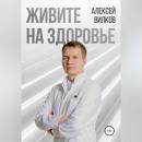 Скачать Живите на здоровье - Алексей Сергеевич Вилков