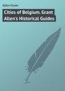 Скачать Cities of Belgium. Grant Allen's Historical Guides - Allen Grant