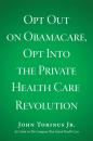 Скачать Opt Out on Obamacare, Opt Into the Private Health Care Revolution - John Torinus