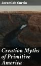 Скачать Creation Myths of Primitive America - Jeremiah Curtin