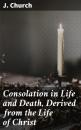 Скачать Consolation in Life and Death, Derived from the Life of Christ - J. Church