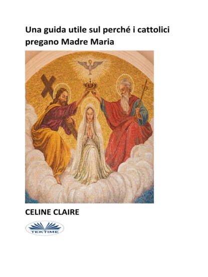 Скачать Una Guida Utile Sul Perché I Cattolici Pregano Madre Maria - Celine Claire