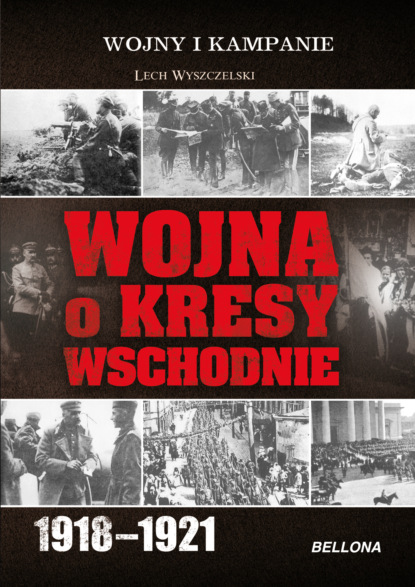 Скачать Wojna o Kresy Wschodnie 1918-1921 - Lech Wyszczelski