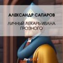 Скачать Личный лекарь Грозного царя - Александр Сапаров