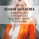 Скачать Карьеристка, или Без слез, без сожаления, без любви - Юлия Шилова