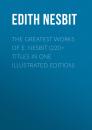 Скачать The Greatest Works of E. Nesbit (220+ Titles in One Illustrated Edition) - Эдит Несбит